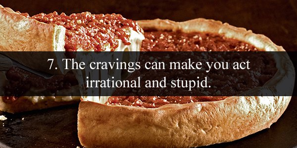 pizza is like sex - 7. The cravings can make you act irrational and stupid.