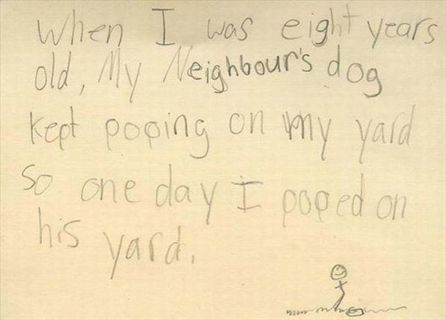 funny notes from kids - I when I was eight years I old, My Neighbour's dog kept poping on my yard So one day I poped on I his yard,