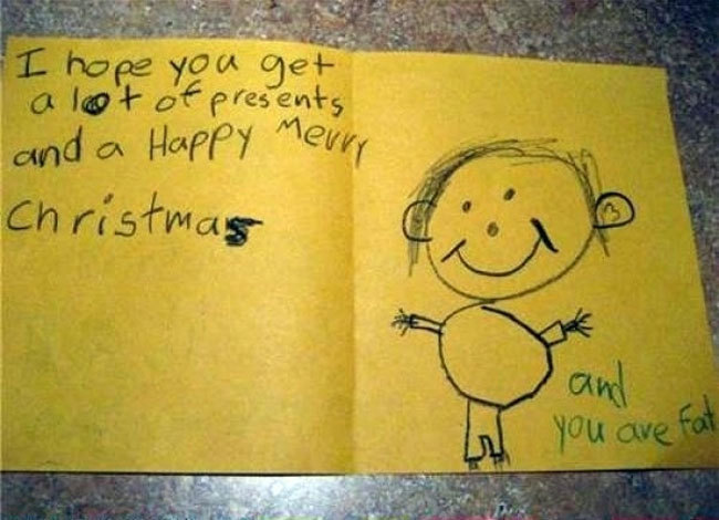 brutally honest kids - I hope you get a lot of presents and a Happy merry Christmas you are fat