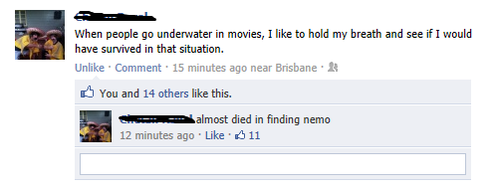 memes - funny facebook status updates - When people go underwater in movies, I to hold my breath and see if I would have survived in that situation. Un . Comment. 15 minutes ago near Brisbane. You and 14 others this. S . almost died in finding nemo 12 min