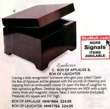 se unsa - SkyMall.com More Signals Items Available Exclusive C. Box Of Applause & Box Of Laughter Craving a little recognition? Someone who gets your jokes? Open the Box of Applause and be greated with the sounds of cheering and clapping from an enthusias