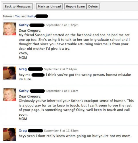 funny facebook - Back to Messages Mark as Unread Report Spam Delete Between you and Kathy Kathy September 2 at pm Dear Gregory, My friend Susan just started on the facebook and she helped me set one up too. She's using it to talk to her son in graduate sc