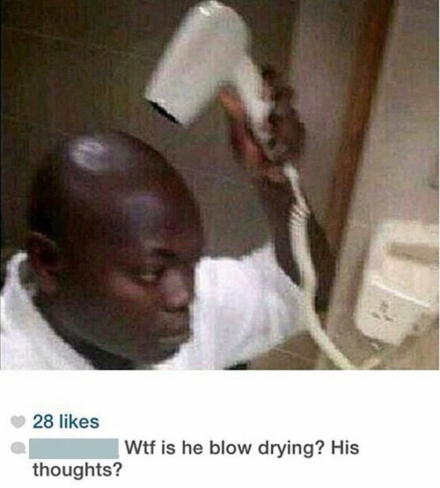 wtf is he blow drying - 28 Wtf is he blow drying? His thoughts?