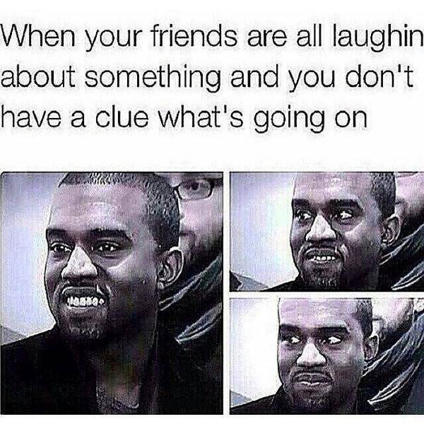 kanye west laughing meme - When your friends are all laughin about something and you don't have a clue what's going on Waar