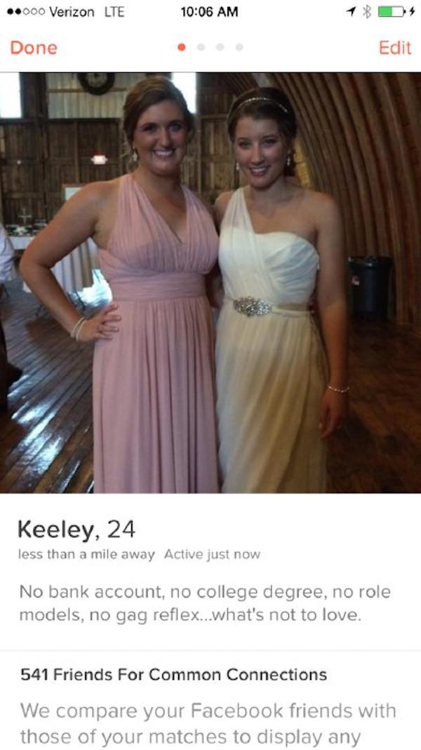 tinder - gown - .000 Verizon Lte D Edit Done Keeley, 24 less than a mile away Active just now No bank account, no college degree, no role models, no gag reflex...what's not to love. 541 Friends For Common Connections We compare your Facebook friends with 
