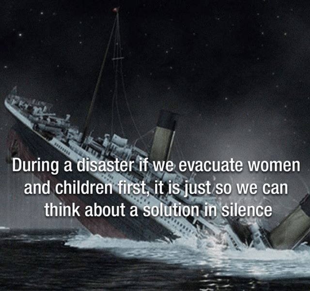 titanic ships - During a disaster if we evacuate women and children first, it is just so we can think about a solution in silence
