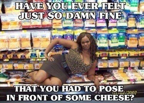 meanwhile at walmart memes - Have You Ever Felt Just So Damn Fine Juses De That You Had To Pose In Front Of Some Cheese? ULAT22007