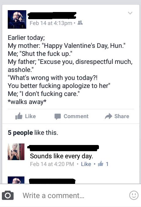 screenshot - Feb 14 at pm. A Earlier today; My mother "Happy Valentine's Day, Hun." Me; "Shut the fuck up." My father; "Excuse you, disrespectful much, asshole." "What's wrong with you today?! You better fucking apologize to her" Me; "I don't fucking care