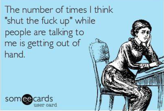 people suck the life out of you - The number of times I think "shut the fuck up" while people are talking to me is getting out of hand. someecards user card