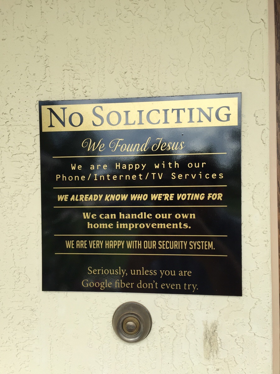 no soliciting google fiber - No Soliciting We Found Jesus 'We are Happy with our Phone Internet Tv Services We Already Know Who We'Re Voting For We can handle our own home improvements. We Are Very Happy With Our Security System. Seriously, unless you are