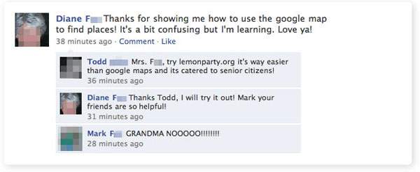 funny facebook status - Diane F Thanks for showing me how to use the google map to find places! It's a bit confusing but I'm learning. Love ya! 38 minutes ago Comment Todd Mrs. Filtry lemonparty.org it's way easier than google maps and its catered to seni