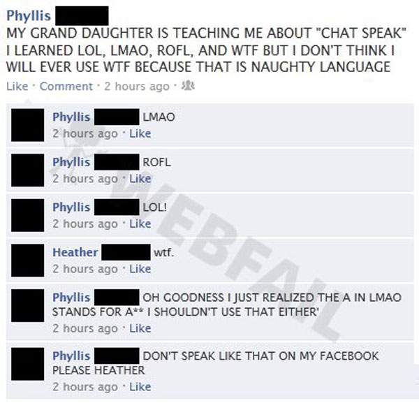 old people facebook fails - Phyllis My Grand Daughter Is Teaching Me About "Chat Speak" I Learned Lol, Lmao, Rofl, And Wtf But I Don'T Thinki Will Ever Use Wtf Because That Is Naughty Language Comment 2 hours ago Phyllis Lmao 2 hours ago Phyllis Rofl 2 ho