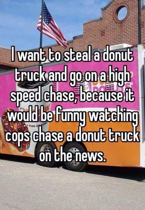 memes - mens humor - I want to steal a donut truckand go on a high speed chase, because it would be funny watching cops chase a donut truck on the news Auns Om