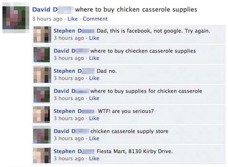 best facebook fails - David D where to buy chicken casserole supplies 3 hours ago Comment Stephen D Dad, this is facebook, not google. Try again. 3 hours ago David D where to buy chiecken casserole supplies 3 hours ago Stephen D Dad no. 3 hours ago David 