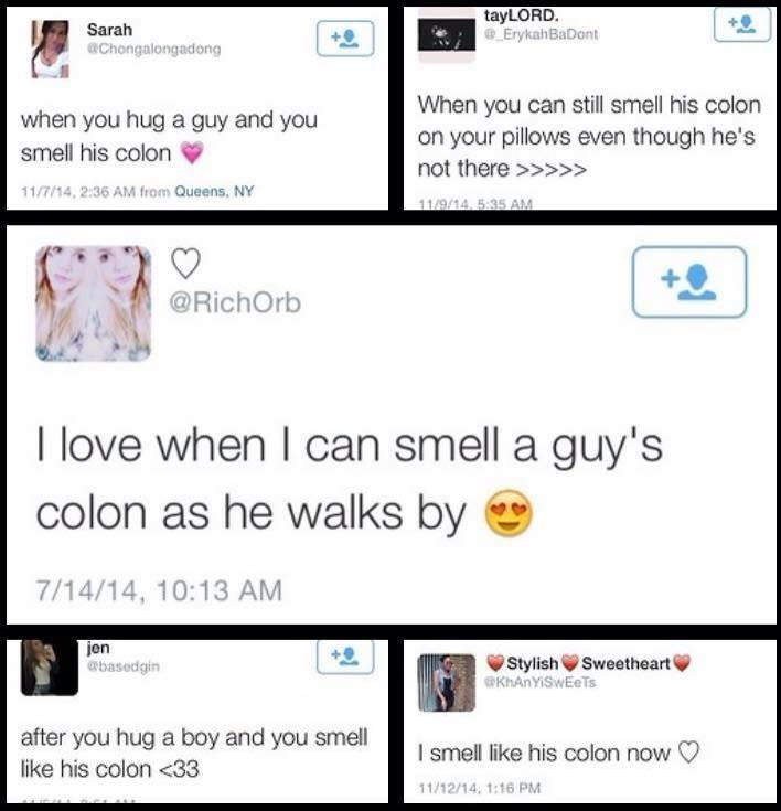 smell his colon - Sarah tayLORD. _Erykah BaDont when you hug a guy and you smell his colon When you can still smell his colon on your pillows even though he's not there >>>>> 11714, from Queens, Ny I love when I can smell a guy's colon as he walks by 7141