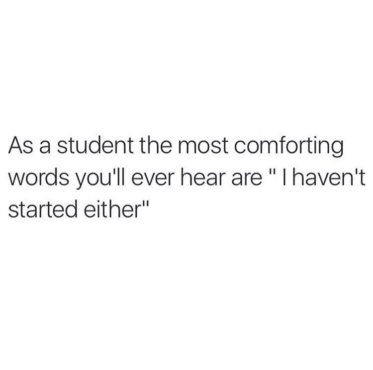 As a student the most comforting words you'll ever hear are "I haven't started either"