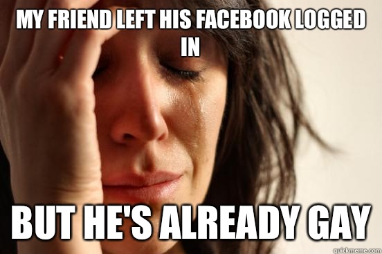 first world problems meme - My Friend Left His Facebook Logged But He'S Already Gay quickmeme.com