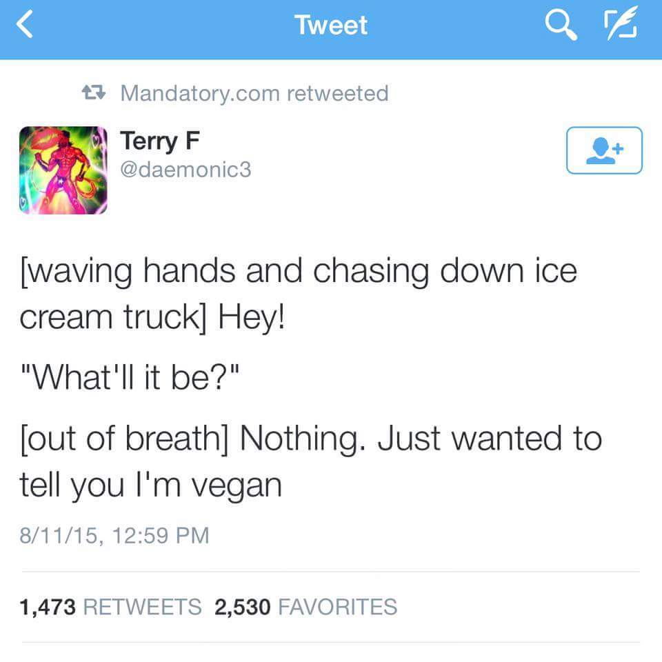 cool document - Tweet at 23 Mandatory.com retweeted Terry F waving hands and chasing down ice cream truck Hey! "What'll it be?" out of breath Nothing. Just wanted to tell you I'm vegan 81115, 1,473 2,530 Favorites