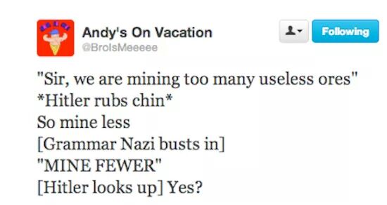 grammar nazi mine fewer meme - Andy's On Vacation Meeeee 4. ing "Sir, we are mining too many useless ores" Hitler rubs chin So mine less Grammar Nazi busts in "Mine Fewer" Hitler looks up Yes?