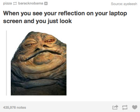 sad life facts - jabba the hut - pizza baracknobama Source ayeleesh When you see your reflection on your laptop screen and you just look 435,976 notes