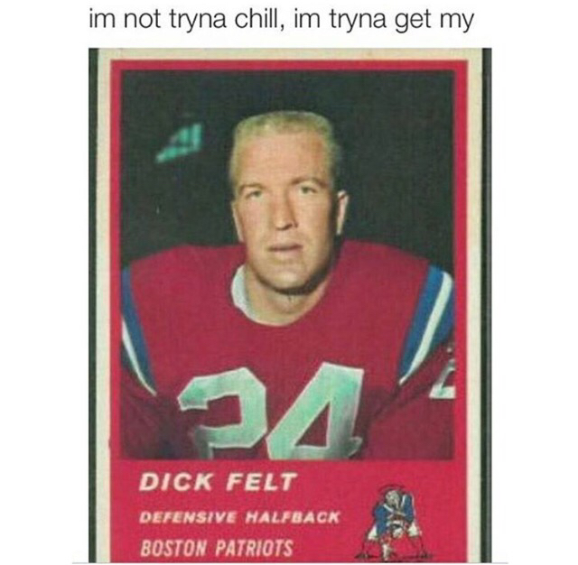 dick felt meme - im not tryna chill, im tryna get my Dick Felt Defensive Halfback Boston Patriots