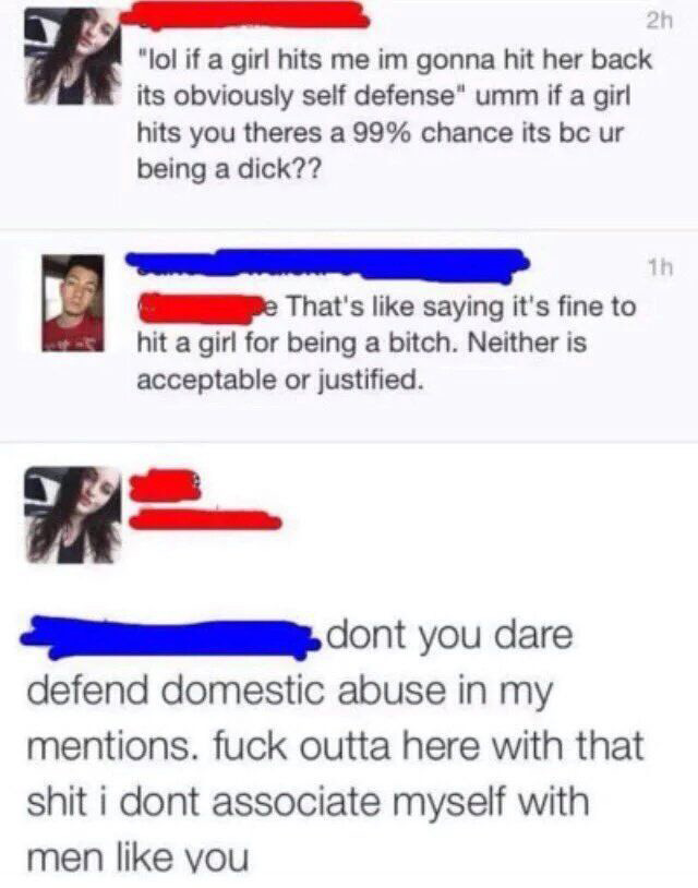 web page - 2h "lol if a girl hits me im gonna hit her back its obviously self defense" umm if a girl hits you theres a 99% chance its bc ur being a dick?? e That's saying it's fine to hit a girl for being a bitch. Neither is acceptable or justified. dont 