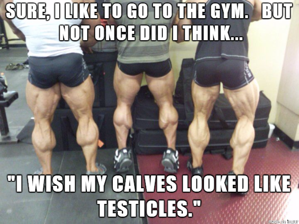 funny pictures - college of charleston - Sure, I To Go To The Gym. But Not Once Did I Think... I Wish My Calves Looked Testicles.
