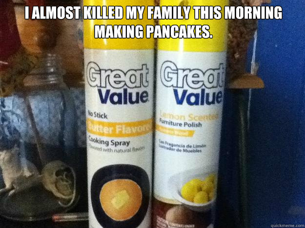 funny pictures - great value comes great responsibility - Almost Killed My Family This Morning Making Pancakes. Great Great Value Value No Stick Sumiture Polish ter Favor Cooking Spray red with natural gancia de dor de Muebles quickmeme.com