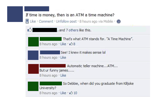 funny stupid comments - If time is money, then is an Atm a time machine? Comment. Un post. 8 hours ago via Mobile and 7 others this. That's what Atm stands for. "A Time Machine". 8 hours ago 58 See! I knew it makes sense lol 8 hours ago Automatic teller m