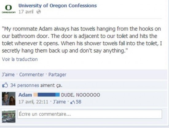 web page - o University of Oregon Confessions Decon 17 avril "My roommate Adam always has towels hanging from the hooks on our bathroom door. The door is adjacent to our toilet and hits the toilet whenever it opens. When his shower towels fall into the to