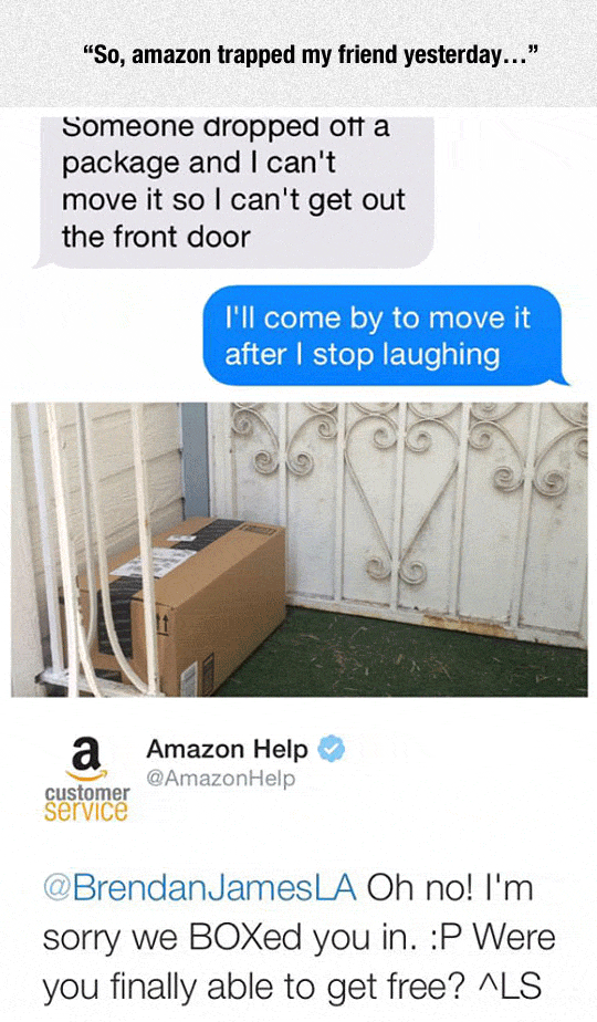 memes - Humour - "So, amazon trapped my friend yesterday..." Someone dropped off a package and I can't move it so I can't get out the front door I'll come by to move it after I stop laughing a Amazon Help Help customer service James La Oh no! I'm sorry we