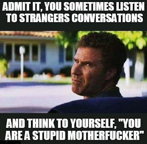 funny dating memes - Admit It, You Sometimes Listen To Strangers Conversations And Think To Yourself. "You Are A Stupid Motherfucker"