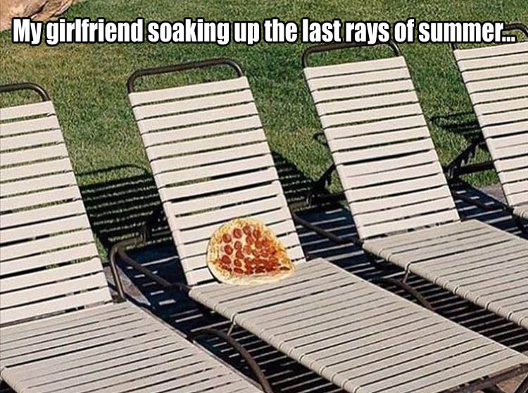 pizza summer meme - My girlfriend soaking up the last rays of summer.