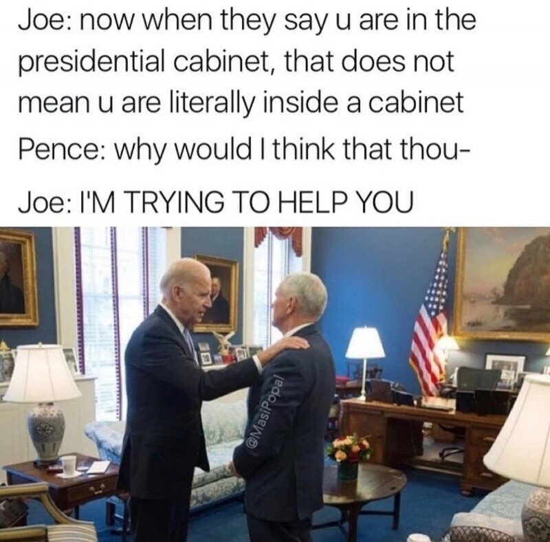 biden pence meme - Joe now when they say u are in the presidential cabinet, that does not mean u are literally inside a cabinet Pence why would I think that thou Joe I'M Trying To Help You