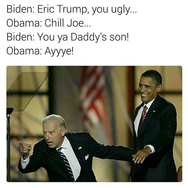 joe biden memes - Biden Eric Trump, you ugly... Obama Chill Joe... Biden You ya Daddy's son! Obama Ayyye!
