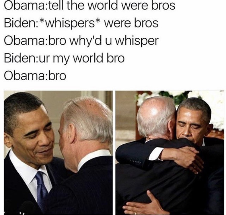 bromance obama biden meme - Obamatell the world were bros Bidenwhispers were bros Obamabro why'd u whisper Bidenur my world bro Obamabro
