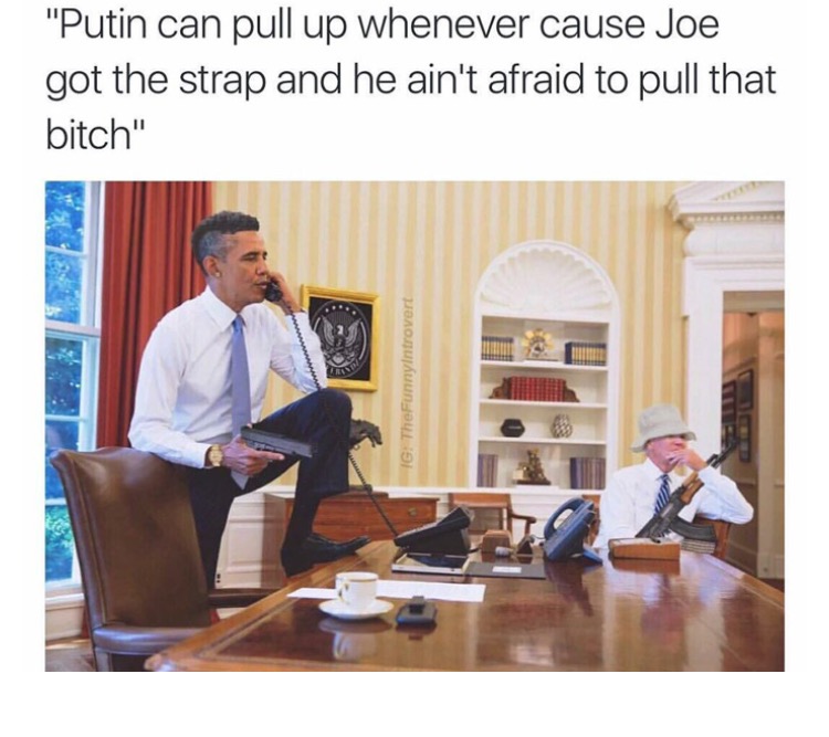 obama pull up den meme - "Putin can pull up whenever cause Joe got the strap and he ain't afraid to pull that bitch" Ig The FunnyIntrovert
