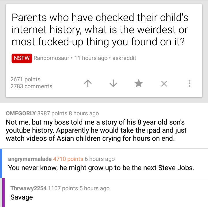 Linda Ikeji - Parents who have checked their child's internet history, what is the weirdest or most fuckedup thing you found on it? Nsfw Randomosaur 11 hours ago askreddit 2671 points 2783 Omfgorly 3987 points 8 hours ago Not me, but my boss told me a sto
