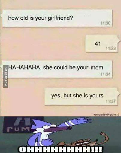 memes - memes funny text savage - how old is your girlfriend? 41 1133 Shahahaha, she could be your mom Via Sgag.Com yes, but she is yours translated by Prisionero Pum Ohhhhhhhh!!!!
