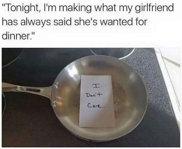 cooking memes - "Tonight, I'm making what my girlfriend has always said she's wanted for dinner." Don't Care