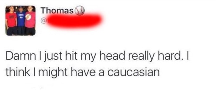 dumbest tweets of 2017 - Thomas Damn I just hit my head really hard. I think I might have a caucasian
