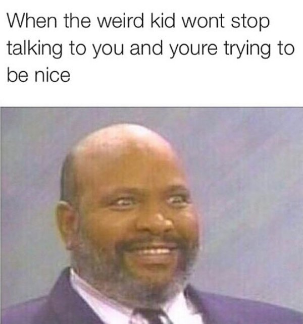 memes - uncle phil - When the weird kid wont stop talking to you and youre trying to be nice