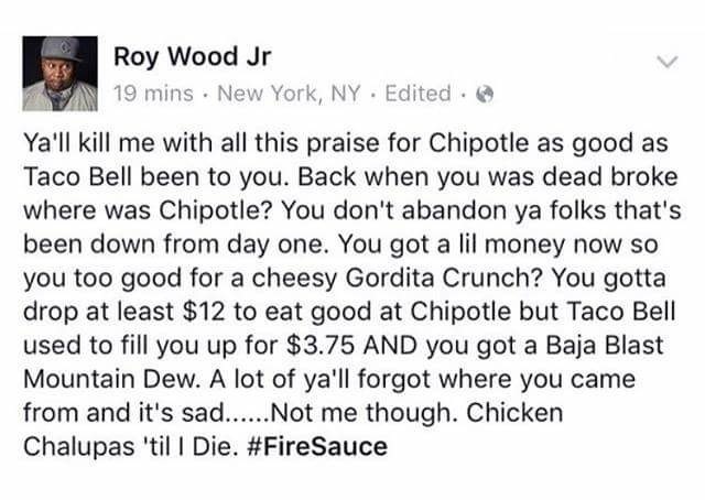 taco bell been good to you - Roy Wood Jr 19 mins New York, Ny Edited. Ya'll kill me with all this praise for Chipotle as good as Taco Bell been to you. Back when you was dead broke where was Chipotle? You don't abandon ya folks that's been down from day o