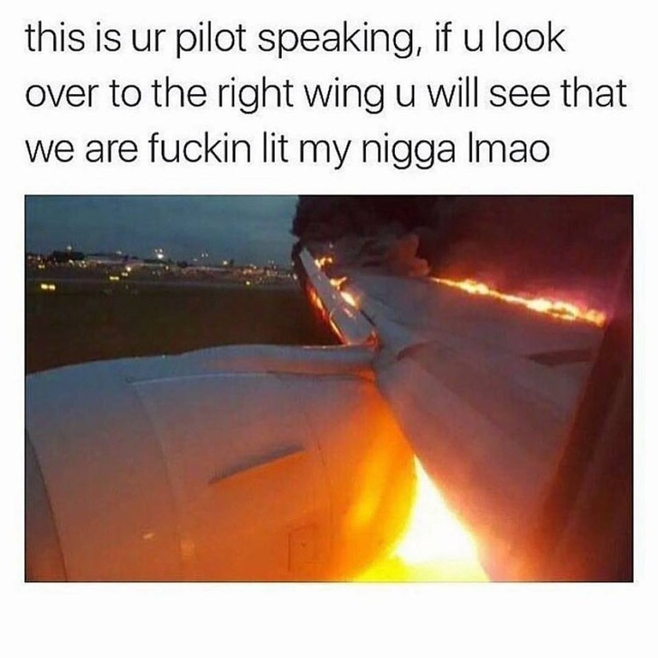 heat - this is ur pilot speaking, if u look over to the right wing u will see that we are fuckin lit my nigga Imao