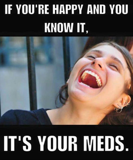 if your happy and you know it it's your meds - If You'Re Happy And You Know It, It'S Your Meds.