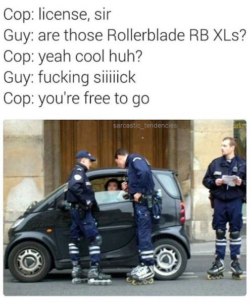 smart car memes - Cop license, sir Guy are those Rollerblade Rb Xls? Cop yeah cool huh? Guy fucking siiiiick Cop you're free to go sarcastic_tendencies
