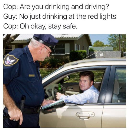 funny drinking and driving memes - Cop Are you drinking and driving? Guy No just drinking at the red lights Cop Oh okay, stay safe.
