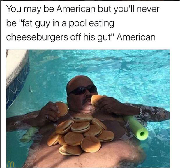 fat american meme - You may be American but you'll never be "fat guy in a pool eating cheeseburgers off his gut" American