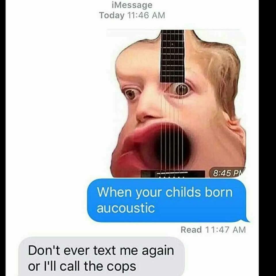 acoustic meme - iMessage Today When your childs born aucoustic Read Don't ever text me again or I'll call the cops