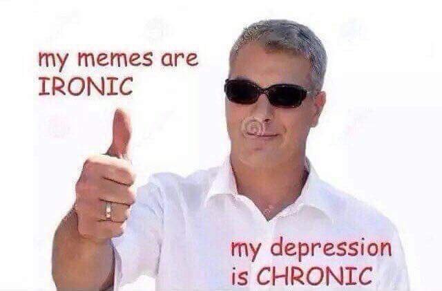 my memes are ironic my depression is chronic - my memes are Ironic my depression is Chronic